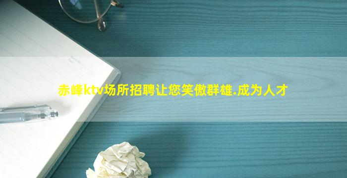 赤峰ktv场所招聘让您笑傲群雄.成为人才